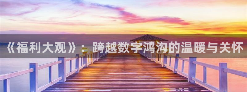 鬼作樱花动漫：《福利大观》：跨越数字鸿沟的温暖与关怀
