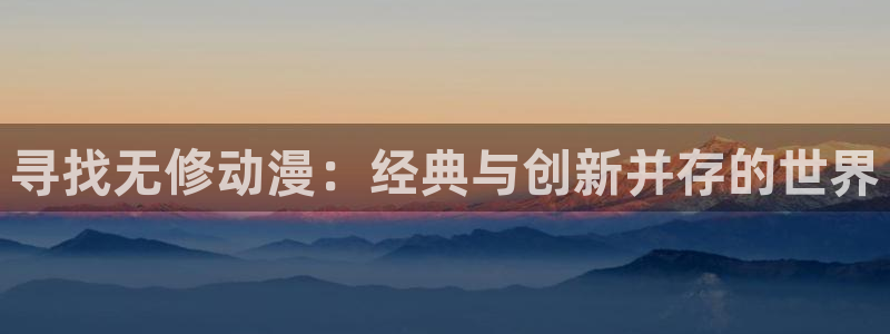 樱花动漫immonene6官网：寻找无修动漫：经典与创新并存的世界