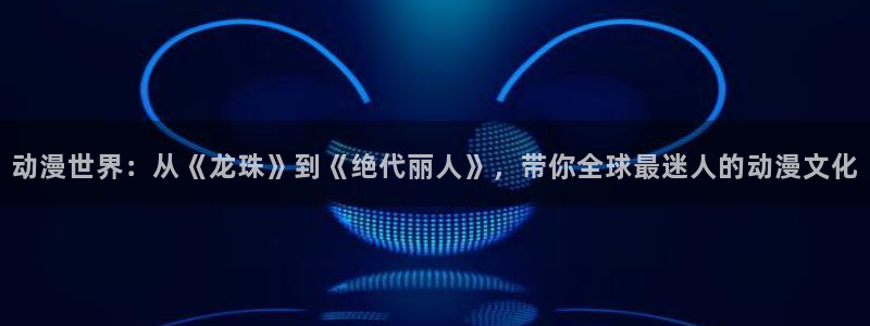 樱花动漫都有哪些：动漫世界：从《龙珠》到《绝代丽人》，带你全球最迷人的动漫文化