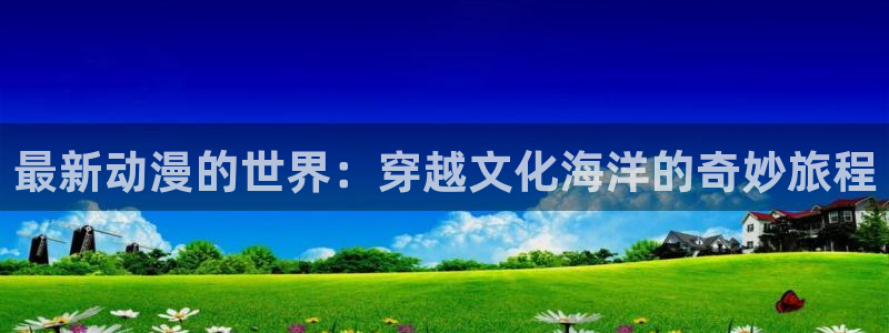 樱花动漫回：最新动漫的世界：穿越文化海洋的奇妙旅程