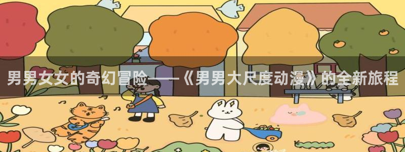 樱花动漫全集哪里看：男男女女的奇幻冒险——《男男大尺度动漫》的全新旅程