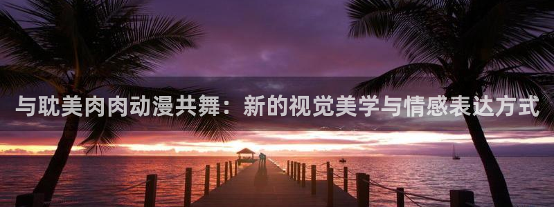 极恶老大樱花动漫免费观看中文版：与耽美肉肉动漫共舞：新的视觉美学与情感表达方式