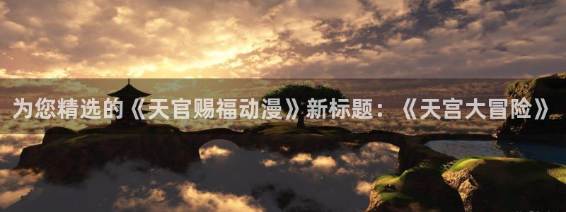 樱花动漫高清观看入口：为您精选的《天官赐福动漫》新标题：《天宫大冒险》