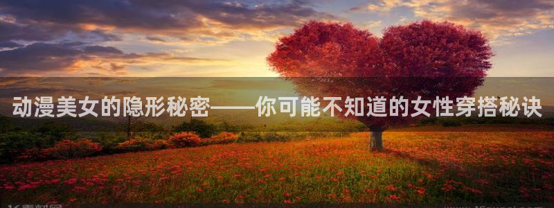 机巧魔神樱花动漫：动漫美女的隐形秘密——你可能不知道的女性穿搭秘诀