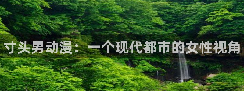 樱花动漫在线进入：寸头男动漫：一个现代都市的女性视角