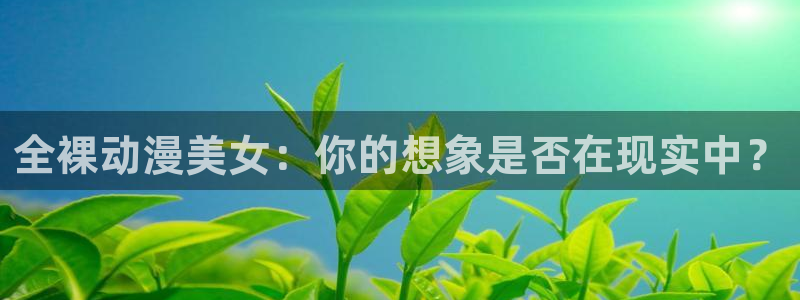 樱花动漫在线观看高清版：全裸动漫美女：你的想象是否在现实中？