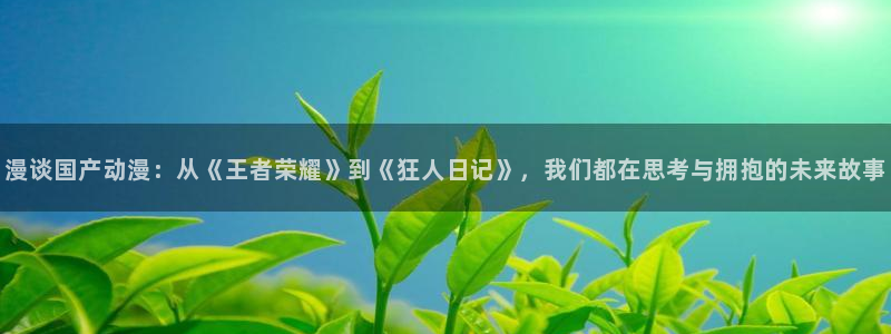 樱花动漫网网页：漫谈国产动漫：从《王者荣耀》到《狂人日记》，我们都在思考与拥抱的未来故事