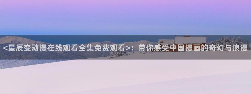 妖神记樱花动漫：<星辰变动漫在线观看全集免费观看>：带你感受中国漫画的奇幻与浪漫