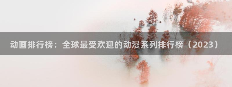 洗浴屋樱花动漫：动画排行榜：全球最受欢迎的动漫系列排行榜（2023）