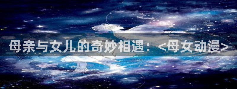 樱花动漫动漫推荐：母亲与女儿的奇妙相遇：<母女动漫>
