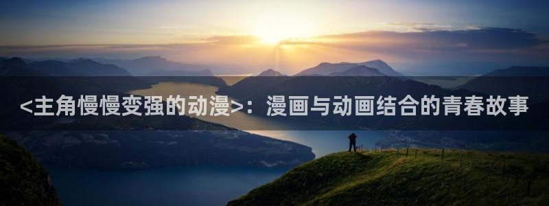樱花动漫网官网是什么：<主角慢慢变强的动漫>：漫画与动画结合的青春故事