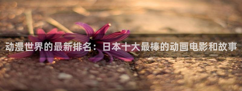 樱花动漫官网imomoe6版专注动漫：动漫世界的最新排名：日本十大最棒的动画电影和故事