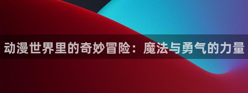 葫芦兄弟樱花动漫：动漫世界里的奇妙冒险：魔法与勇气的力量