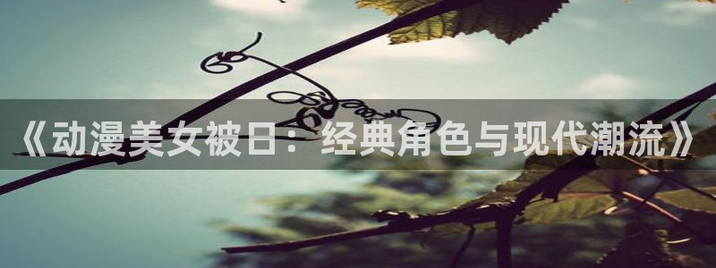 樱花动漫app在线观看免费：《动漫美女被日：经典角色与现代潮流》