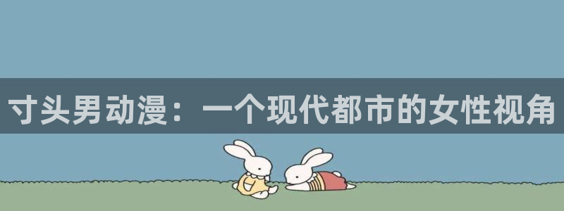 甜蜜惩罚樱花动漫免费看：寸头男动漫：一个现代都市的女性视角